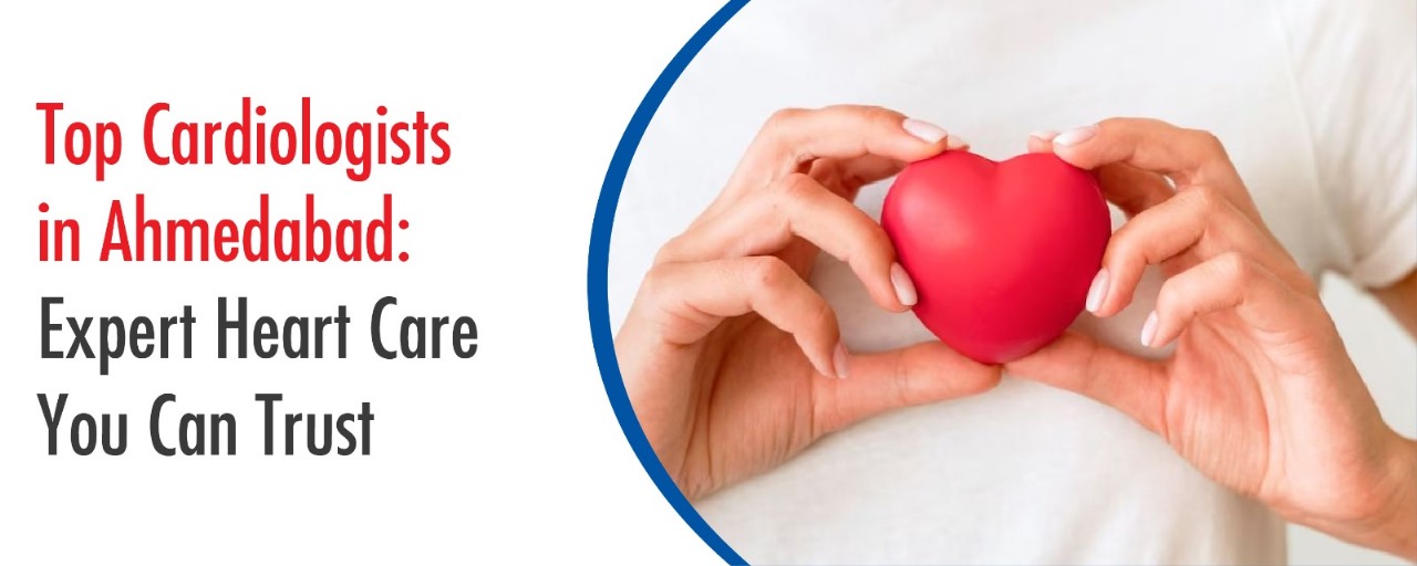 Top Cardiologists in Ahmedabad: Expert Heart Care You Can Trust